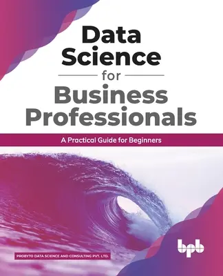 Dátová veda pre profesionálov v oblasti podnikania: Praktický sprievodca pre začiatočníkov (anglické vydanie) - Data Science for Business Professionals: A Practical Guide for Beginners (English Edition)