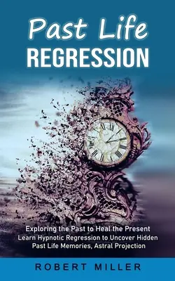 Regresia do minulého života: (Naučte sa hypnotickú regresiu, aby ste odhalili skryté spomienky z minulých životov, Astrálny projekt) - Past Life Regression: Exploring the Past to Heal the Present (Learn Hypnotic Regression to Uncover Hidden Past Life Memories, Astral Project