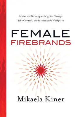Ženy ohniváky: Príbehy a techniky, ako podnietiť zmenu, prevziať kontrolu a uspieť na pracovisku - Female Firebrands: Stories and Techniques to Ignite Change, Take Control, and Succeed in the Workplace