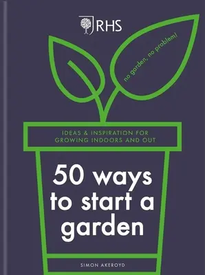 Rhs 50 spôsobov, ako založiť záhradu: Nápady a inšpirácie na pestovanie v interiéri aj exteriéri - Rhs 50 Ways to Start a Garden: Ideas & Inspiration for Growing Indoors and Out