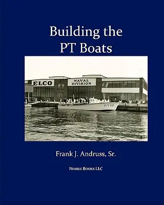 Budovanie PT lodí: Ilustrovaná história stavby torpédových člnov amerického námorníctva v druhej svetovej vojne - Building the PT Boats: An Illustrated History of U.S. Navy Torpedo Boat Construction in World War II