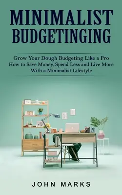 Minimalistické rozpočtovanie: Ako ušetriť peniaze, míňať menej a žiť viac s minimalistickým životným štýlom) - Minimalist Budgeting: Grow Your Dough Budgeting Like a Pro (How to Save Money, Spend Less and Live More With a Minimalist Lifestyle)