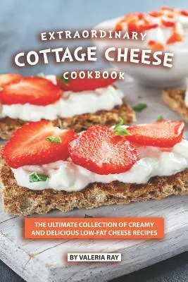 Výnimočná kuchárska kniha Cottage Cheese: Vydarená zbierka krémových a lahodných receptov s nízkym obsahom tuku - Extraordinary Cottage Cheese Cookbook: The Ultimate Collection of Creamy and Delicious Low-Fat Cheese Recipes
