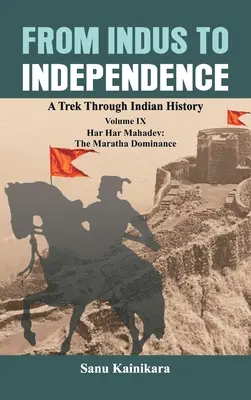 Od Indu po nezávislosť: Har Har Mahadev: Nadvláda Marathov. - From Indus to Independence: A Trek Through Indian History Volume IX: Har Har Mahadev: The Maratha Dominance