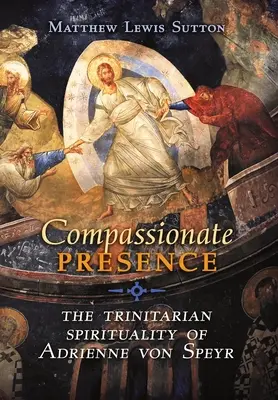 Súcitná prítomnosť: Trojičná spiritualita Adrienne von Speyr - Compassionate Presence: The Trinitarian Spirituality of Adrienne von Speyr