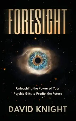 Predvídavosť: Uvoľnite silu svojich psychických darov a predpovedajte budúcnosť - Foresight: Unleashing the Power of Your Psychic Gifts to Predict the Future