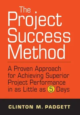 Metóda úspešného projektu: Osvedčený prístup k dosiahnutiu vynikajúceho výkonu projektu už za 5 dní - The Project Success Method: A Proven Approach for Achieving Superior Project Performance in as a Little as 5 Days