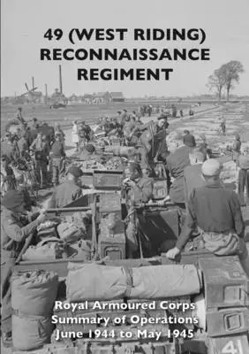 49 (West Riding) Reconnaissance Regiment (Západný jazdecký) pluk: Kráľovský obrnený zbor - Súhrn operácií jún 1944 až máj 1945 - 49 (West Riding) Reconnaissance Regiment: Royal Armoured Corps - Summary of Operations June 1944 to May 1945