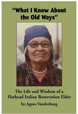 Čo viem o starých spôsoboch: Život a múdrosť staršieho z indiánskej rezervácie Flathead - What I Know about the Old Ways: The Life and Wisdom of a Flathead Indian Reservation Elder