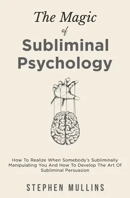 Kúzlo podprahovej psychológie: Ako si uvedomiť, keď s vami niekto podprahovo manipuluje, a ako rozvinúť umenie podprahového presviedčania - The Magic Of Subliminal Psychology: How To Realize When Somebody's Subliminally Manipulating You And How To Develop The Art Of Subliminal Persuasion