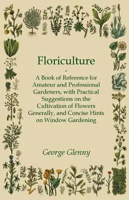 Kvetinárstvo - Príručka pre amatérskych a profesionálnych záhradkárov s praktickými návrhmi na pestovanie kvetov všeobecne a kon - Floriculture - A Book of Reference for Amateur and Professional Gardeners with Practical Suggestions on the Cultivation of Flowers Generally and Conci