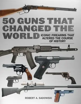 50 zbraní, ktoré zmenili svet: Ikonické strelné zbrane, ktoré zmenili beh dejín - 50 Guns That Changed the World: Iconic Firearms That Altered the Course of History