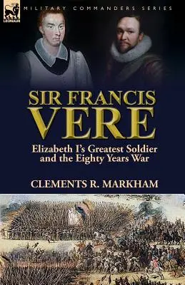 Sir Francis Vere: Najväčší vojak Alžbety I. a osemdesiatročná vojna - Sir Francis Vere: Elizabeth I's Greatest Soldier and the Eighty Years War