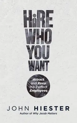 Zamestnajte, koho chcete: Prilákajte a udržte si perfektných zamestnancov - Hire Who You Want: Attract and Keep the Perfect Employees