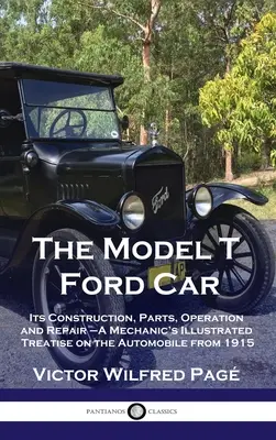 Model T Ford Car: Jeho konštrukcia, časti, prevádzka a oprava - Ilustrované mechanické pojednanie o automobile z roku 1915 - Model T Ford Car: Its Construction, Parts, Operation and Repair - A Mechanic's Illustrated Treatise on the Automobile from 1915