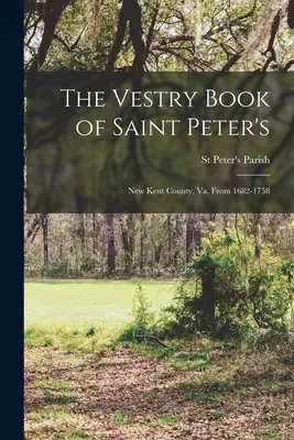 The Vestry Book of Saint Peter's: Peter: New Kent County, Va. Od roku 1682 do roku 1758 - The Vestry Book of Saint Peter's: New Kent County, Va. From 1682-1758