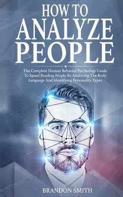 Ako analyzovať ľudí: Ako čítať ľudí: Kompletný sprievodca psychológiou ľudského správania, ako rýchlo čítať ľudí pomocou analýzy reči ich tela a identifikácie - How to Analyze People: The Complete Human Behavior Psychology Guide to Speed Reading People by Analyzing their Body Language and Identifying