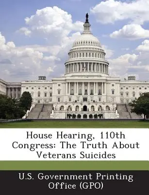 Vypočutie v Snemovni reprezentantov, 110. kongres: Pravda o samovraždách veteránov (Vládny tlačový úrad USA) - House Hearing, 110th Congress: The Truth about Veterans Suicides (U. S. Government Printing Office (Gpo))