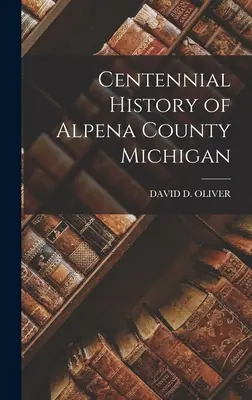 Storočná história okresu Alpena Michigan - Centennial History of Alpena County Michigan