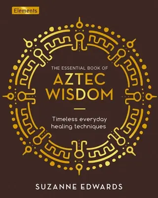 Základná kniha aztéckej múdrosti: Nadčasové každodenné liečebné techniky - The Essential Book of Aztec Wisdom: Timeless Everyday Healing Techniques