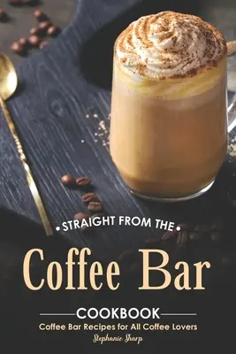 Kuchárka priamo z kávového baru: Kávový bar Recepty pre všetkých milovníkov kávy - Straight from The Coffee Bar Cookbook: Coffee Bar Recipes for All Coffee Lovers