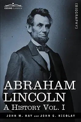 Abraham Lincoln: (v 10 zväzkoch) - Abraham Lincoln: A History, Vol. I (in 10 Volumes)