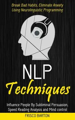 Techniky Nlp: Vplyv na ľudí pomocou podprahového presviedčania, analýzy rýchlosti čítania a ovládania mysle (Break Bad Habits, Eliminate Anxiet - Nlp Techniques: Influence People By Subliminal Persuasion, Speed Reading Analysis and Mind control (Break Bad Habits, Eliminate Anxiet