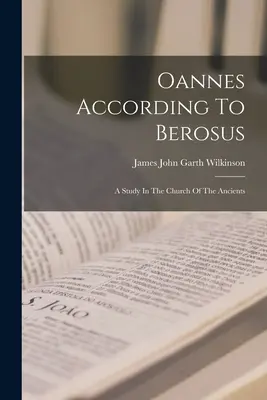 Oannes podľa Berosa: A Study In the Church Of Ancients: A Study In The Church of the Ancients: The Beroses: A Study In The Church of the Ancients - Oannes According To Berosus: A Study In The Church Of The Ancients