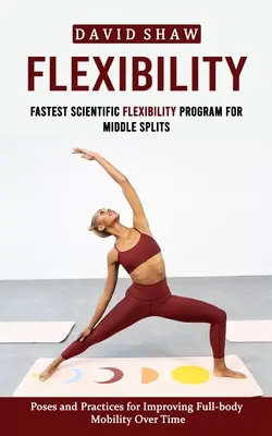 Flexibilita: Najrýchlejší vedecký program flexibility pre stredné partie (Pozície a cviky na zlepšenie pohyblivosti celého tela v priebehu ti - Flexibility: Fastest Scientific Flexibility Program for Middle Splits (Poses and Practices for Improving Full-body Mobility Over Ti