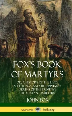 Foxova kniha mučeníkov: Vydanie knihy A History of the Lives, Sufferings, and Triumphant: (Hardcover) - Fox's Book of Martyrs: Or, A History of the Lives, Sufferings, and Triumphant: Deaths of the Primitive Protestant Martyrs (Hardcover)