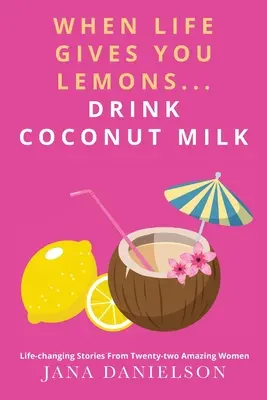 Keď vám život dáva citróny... Pite kokosové mlieko: Príbehy dvadsiatich dvoch úžasných žien, ktoré zmenia život - When Life Gives You Lemons... Drink Coconut Milk: Life-Changing Stories from Twenty-Two Amazing Women