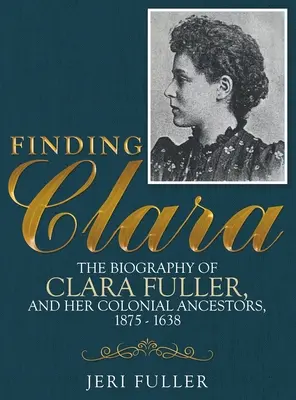 Hľadanie Clary: Životopis Clary Fullerovej a jej koloniálnych predkov, 1875-1638 - Finding Clara: The Biography of Clara Fuller and Her Colonial Ancestors, 1875-1638