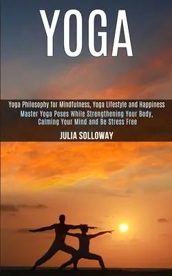Joga: Ovládajte jogové pozície a zároveň posilňujte svoje telo, upokojte svoju myseľ a zbavte sa stresu (Joga - filozofia pre uvedomelých - Yoga: Master Yoga Poses While Strengthening Your Body, Calming Your Mind and Be Stress Free (Yoga Philosophy for Mindfulness
