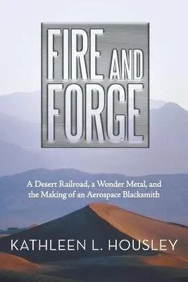 Oheň a kováčstvo: Púštna železnica, zázračný kov a tvorba leteckého kováča - Fire and Forge: A Desert Railroad, a Wonder Metal, and the Making of an Aerospace Blacksmith