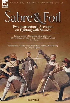 Sabre & Foil: Dve inštruktáže o boji s mečmi Lekcie šable, jednoduchého úderu, šable a bajonetu alebo ako používať sek - Sabre & Foil: Two Instructional Accounts on Fighting with Swords Lessons in Sabre, Singlestick, Sabre & Bayonet or, How to Use a Cut