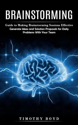 Brainstorming: (Generujte nápady a návrhy riešení každodenných problémov s vašou T - Brainstorming: Guide to Making Brainstorming Sessions Effective (Generate Ideas and Solution Proposals for Daily Problems With Your T