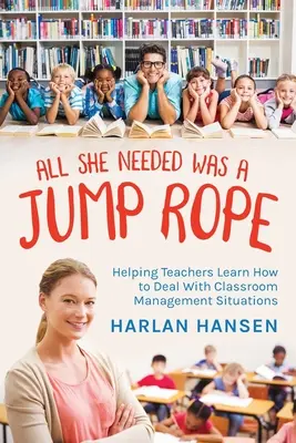 All She Needed Was A Jump Rope: Helping Teachers Learn How to Deal With Classroom Management Situations (Všetko, čo potrebovala, bolo švihadlo: Pomoc učiteľom naučiť sa riešiť situácie v triede) - All She Needed Was A Jump Rope: Helping Teachers Learn How to Deal With Classroom Management Situations