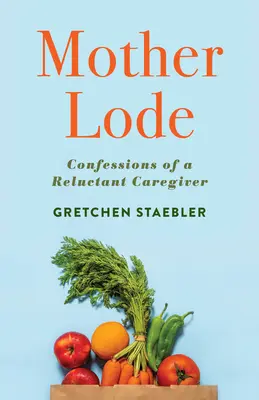 Mother Lode: Vyznanie neochotnej opatrovateľky - Mother Lode: Confessions of a Reluctant Caregiver
