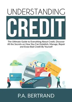 Porozumieť úverom: Ultimátny sprievodca všetkým o úveroch, Objavte všetky tajomstvá, ako si môžete založiť, spravovať, opraviť a E - Understanding Credit: The Ultimate Guide to Everything About Credit, Discover All the Secrets on How You Can Establish, Manage, Repair and E