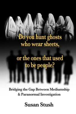 Lovíte duchov v plachtách, alebo tých, čo bývali ľuďmi? Preklenutie medzery medzi médiami a vyšetrovaním paranormálnych javov - Do you hunt ghosts wearing sheets, or the ones that used to be people?: Bridging the Gap Between Mediumship & Paranormal Investigation