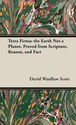 Terra Firma: Zem nie je planéta, dokázané na základe Písma, rozumu a faktov - Terra Firma: the Earth Not a Planet, Proved from Scripture, Reason, and Fact