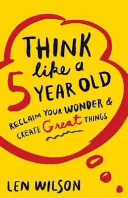 Mysli ako päťročné dieťa: Znovu získajte svoj zázrak a vytvárajte veľké veci - Think Like a 5 Year Old: Reclaim Your Wonder & Create Great Things