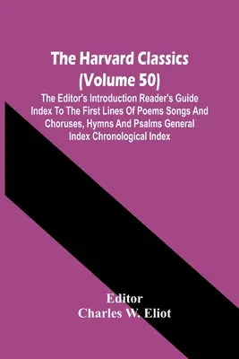 The Harvard Classics (Volume 50); Editor's Introduction Reader's Guide Index To the First Lines of Poems Songs And Choruses, Hymns And Psalms Gene - The Harvard Classics (Volume 50); The Editor'S Introduction Reader'S Guide Index To The First Lines Of Poems Songs And Choruses, Hymns And Psalms Gene