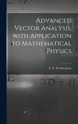 Advanced Vector Analysis, With Application to Mathematical Physics (Weatherburn C. E. (Charles Ernest) B.)