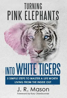 Premena ružových slonov na biele tigre: 5 jednoduchých krokov k zvládnutiu života, ktorý stojí za to žiť zvnútra - Turning Pink Elephants Into White Tigers: 5 Simple Steps to Master a Life Worth Living from the Inside Out