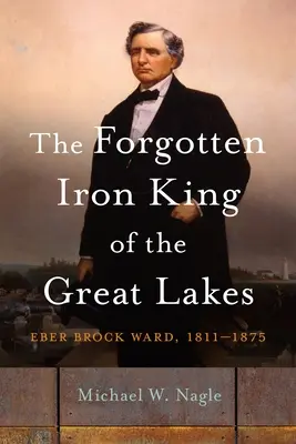 Zabudnutý železný kráľ Veľkých jazier: Eber Brock Ward, 1811-1875 - The Forgotten Iron King of the Great Lakes: Eber Brock Ward, 1811-1875