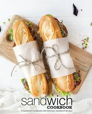Sendvičová kuchárka: Sendvičová kuchárka s chutnými sendvičovými receptami (2. vydanie) - Sandwich Cookbook: A Sandwich Cookbook with Delicious Sandwich Recipes (2nd Edition)