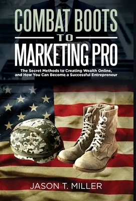 Od bojových topánok k profesionálnemu marketingu: Ako sa môžete stať úspešným podnikateľom - Combat Boots to Marketing Pro: The Secret Methods to Creating Wealth Online, and How You Can Become a Successful Entrepreneur