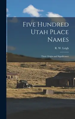 Päťsto názvov miest v Utahu: (Leigh R. W. (Rufus Wood) 1884-) - Five Hundred Utah Place Names: Their Origin and Significance (Leigh R. W. (Rufus Wood) 1884-)
