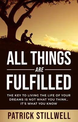 Všetky veci sú naplnené: Kľúčom k životu vašich snov nie je to, čo si myslíte... ale to, čo viete - All Things Are Fulfilled: They key to living the life of your dreams is not what you think...it's what you know